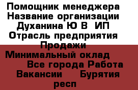 Помощник менеджера › Название организации ­ Духанина Ю.В, ИП › Отрасль предприятия ­ Продажи › Минимальный оклад ­ 15 000 - Все города Работа » Вакансии   . Бурятия респ.